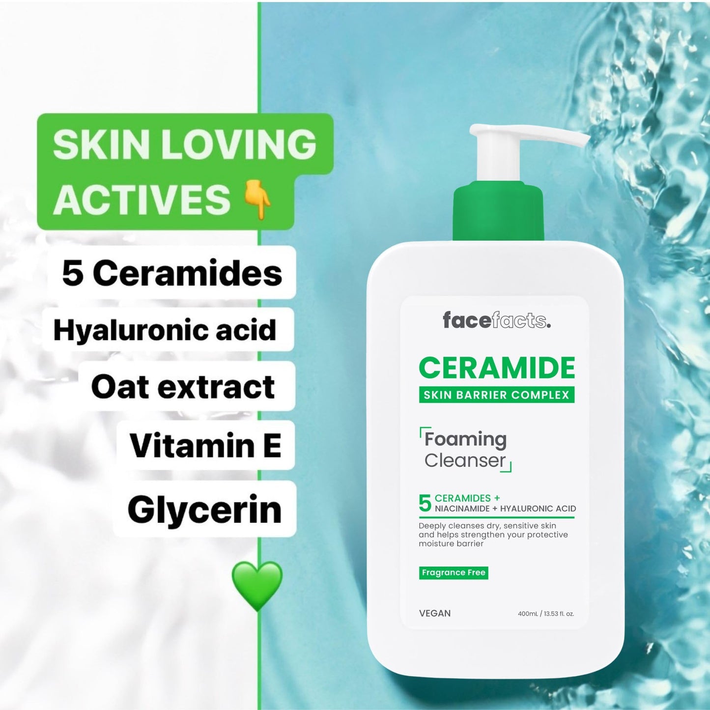 Face Facts Ceramide Foaming Cleanser; Deep cleanses, strengthens, 5 Ceramides plus Niacinamide, moisture locking Hyaluronic Acid; Helps strengthen protective skin barrier; Fragrance free; 400ml